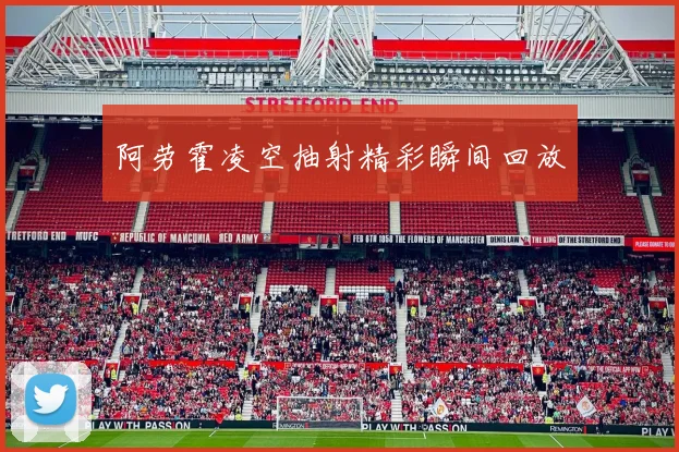 阿劳霍凌空抽射精彩瞬间回放