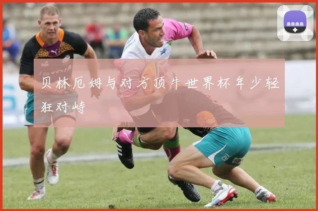 贝林厄姆与对方顶牛世界杯年少轻狂对峙