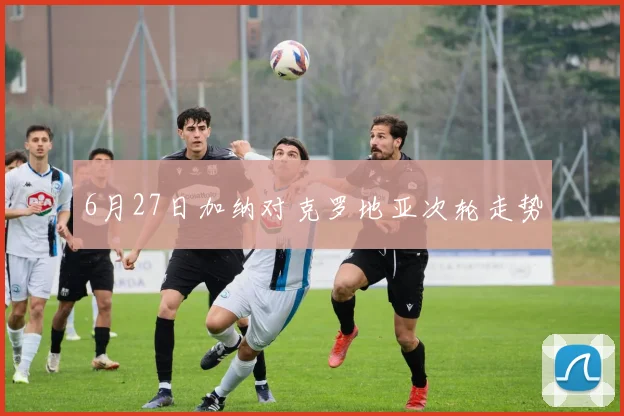 6月27日加纳对克罗地亚次轮走势