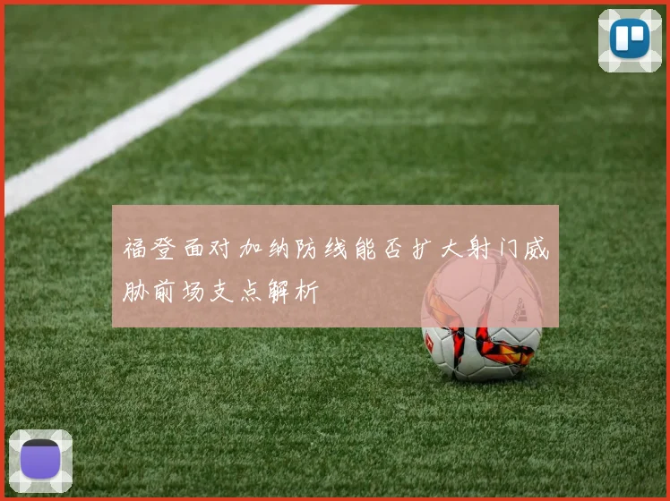 福登面对加纳防线能否扩大射门威胁前场支点解析