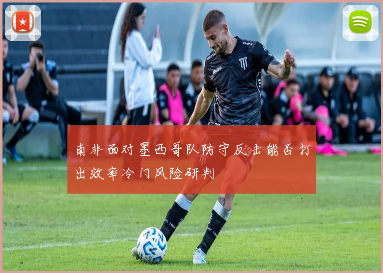 南非面对墨西哥队防守反击能否打出效率冷门风险研判