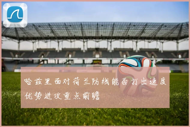 哈兹里面对荷兰防线能否打出速度优势进攻重点前瞻
