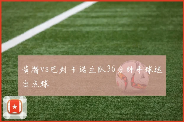 黄潜vs巴列卡诺主队36分钟手球送出点球