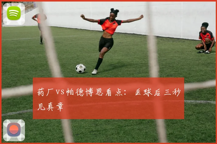 药厂vs帕德博恩看点:丢球后三秒见真章