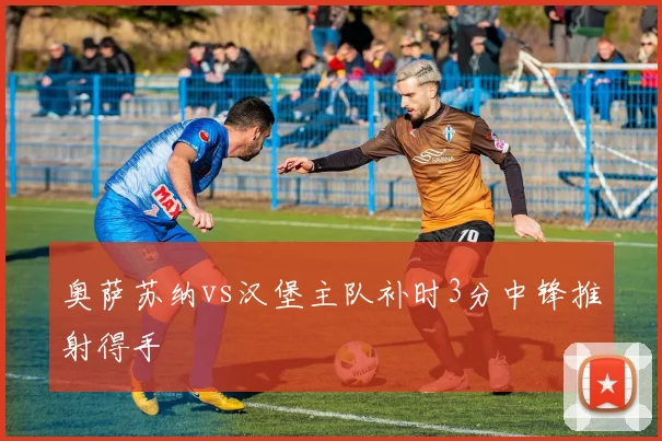奥萨苏纳vs汉堡主队补时3分中锋推射得手