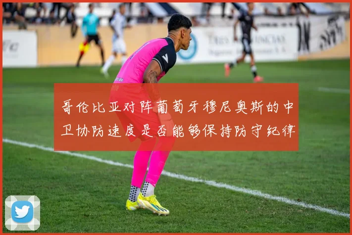 哥伦比亚对阵葡萄牙穆尼奥斯的中卫协防速度是否能够保持防守纪律
