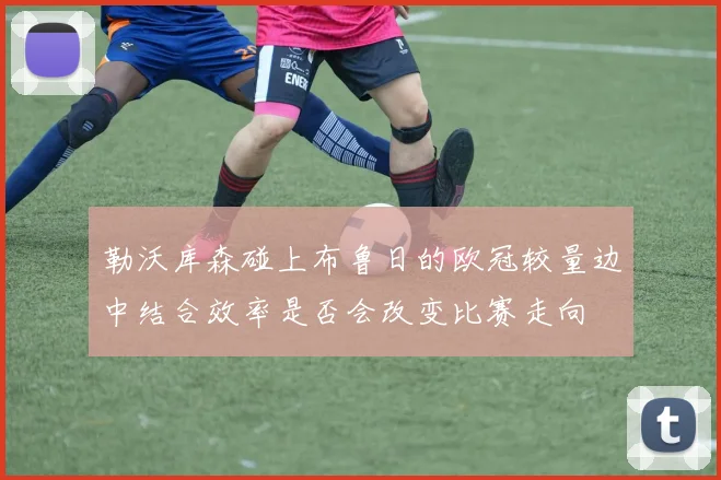 勒沃库森碰上布鲁日的欧冠较量边中结合效率是否会改变比赛走向