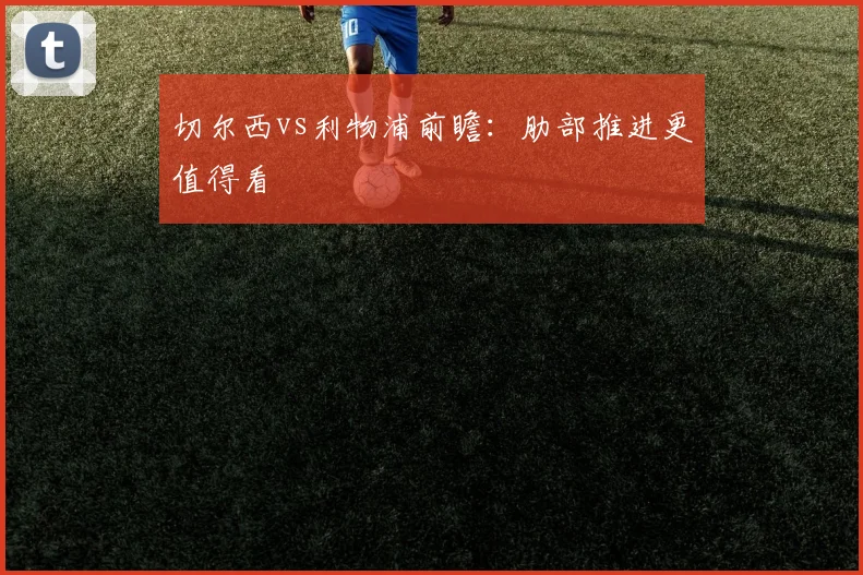 切尔西vs利物浦前瞻:肋部推进更值得看