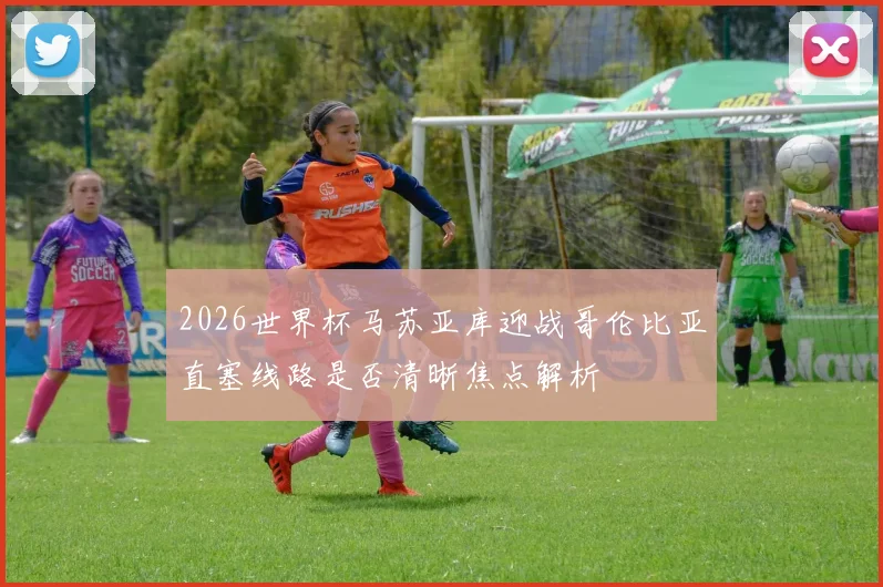 2026世界杯马苏亚库迎战哥伦比亚直塞线路是否清晰焦点解析
