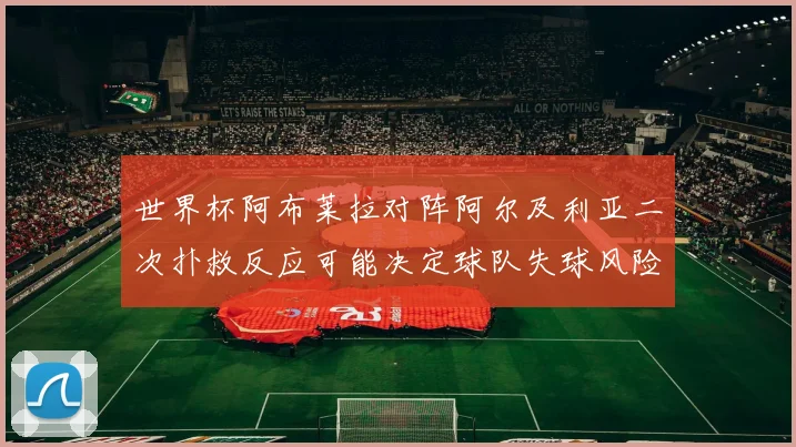 世界杯阿布莱拉对阵阿尔及利亚二次扑救反应可能决定球队失球风险