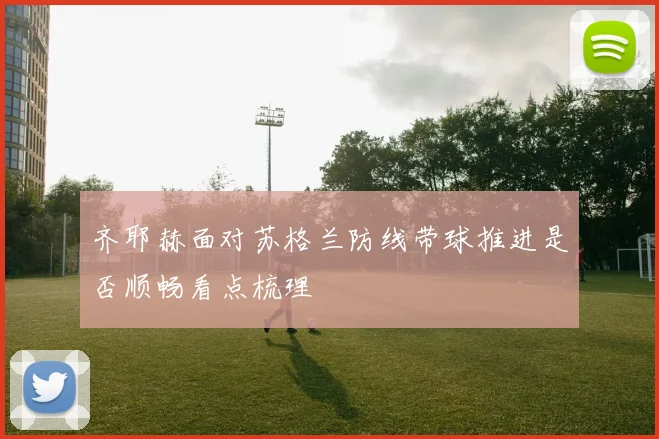 齐耶赫面对苏格兰防线带球推进是否顺畅看点梳理