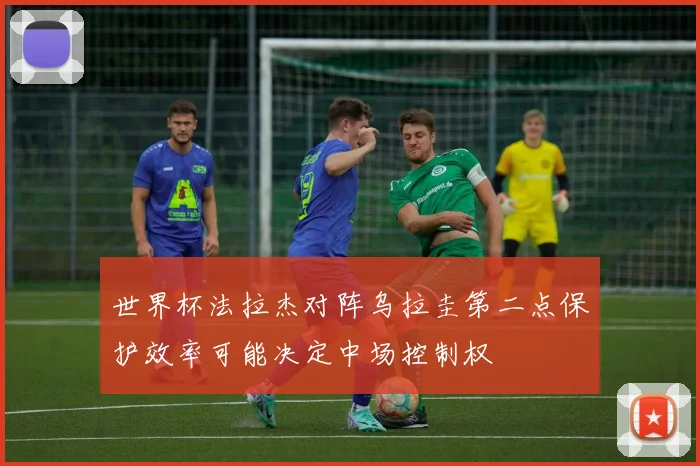 世界杯法拉杰对阵乌拉圭第二点保护效率可能决定中场控制权