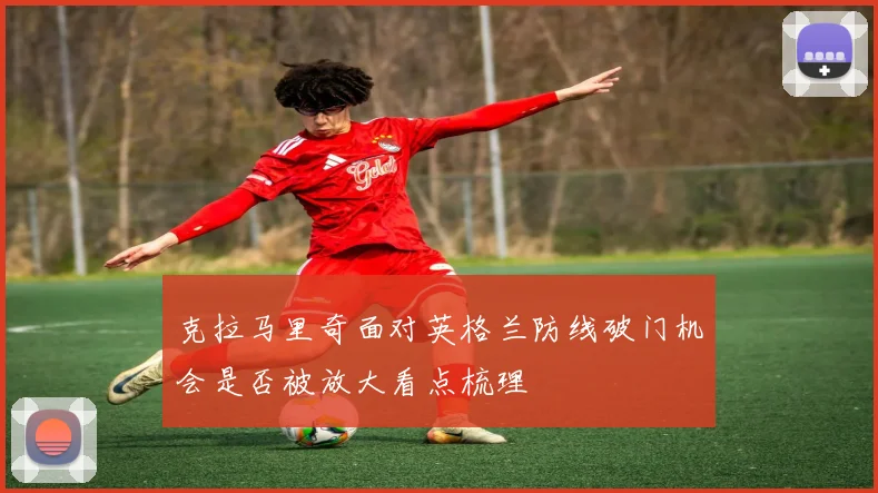 克拉马里奇面对英格兰防线破门机会是否被放大看点梳理