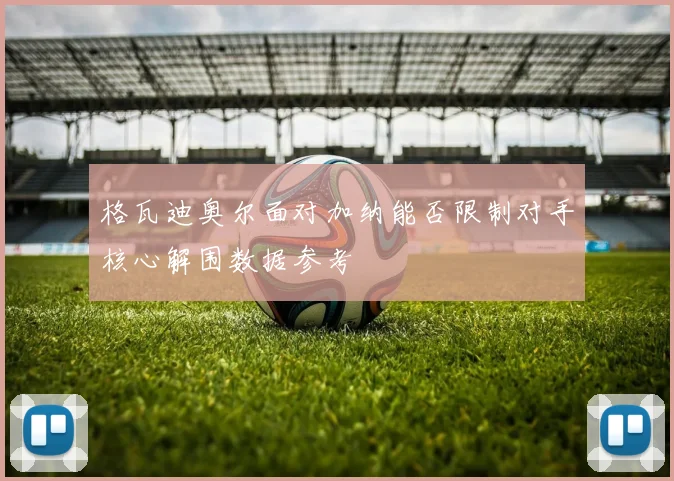 格瓦迪奥尔面对加纳能否限制对手核心解围数据参考