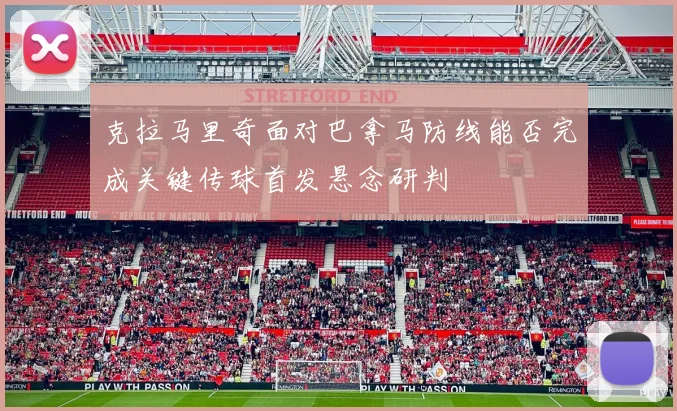 克拉马里奇面对巴拿马防线能否完成关键传球首发悬念研判