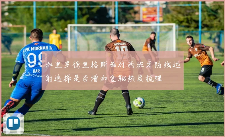 加里罗德里格斯面对西班牙防线远射选择是否增加金靴热度梳理