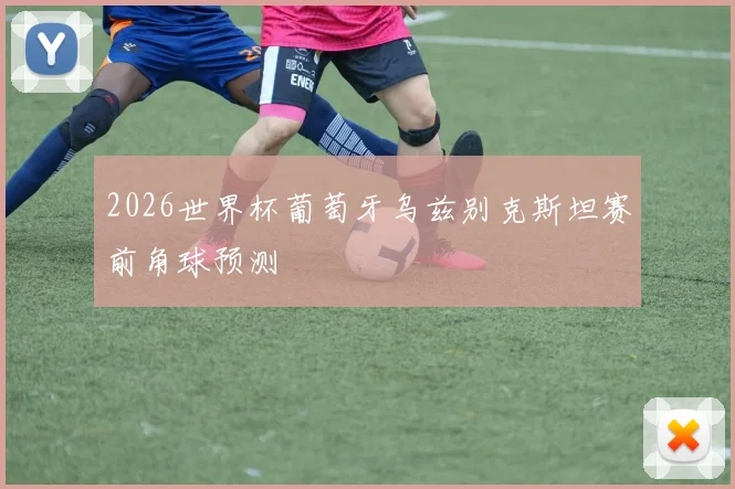 2026世界杯葡萄牙乌兹别克斯坦赛前角球预测