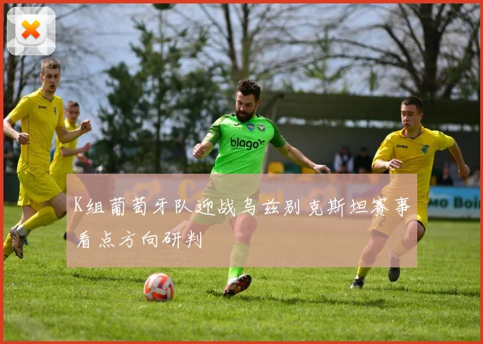K组葡萄牙队迎战乌兹别克斯坦赛事看点方向研判