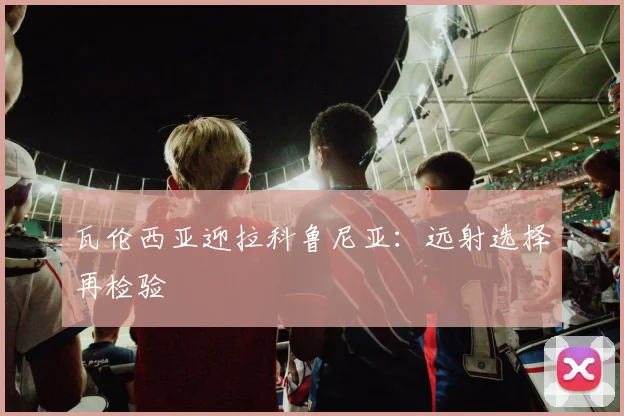 瓦伦西亚迎拉科鲁尼亚：远射选择再检验
