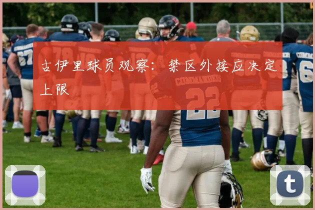古伊里球员观察：禁区外接应决定上限