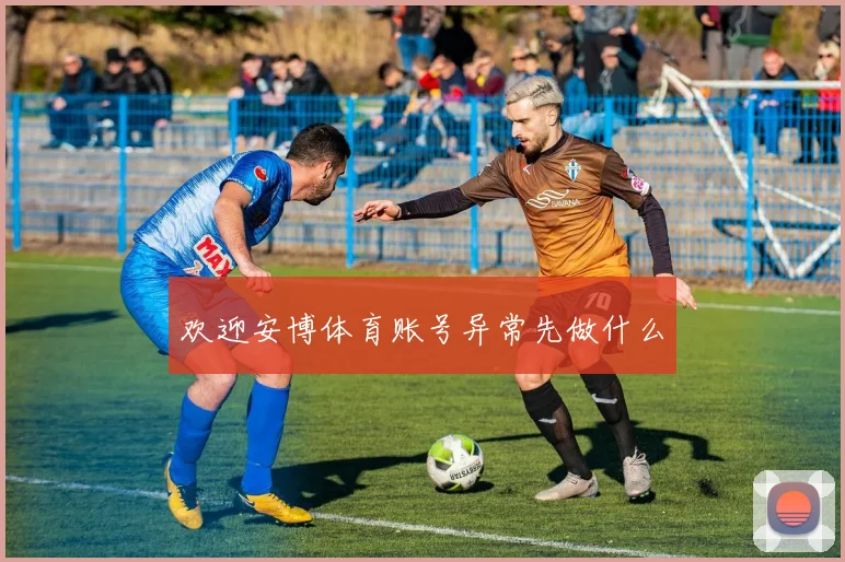 欢迎安博体育账号异常先做什么