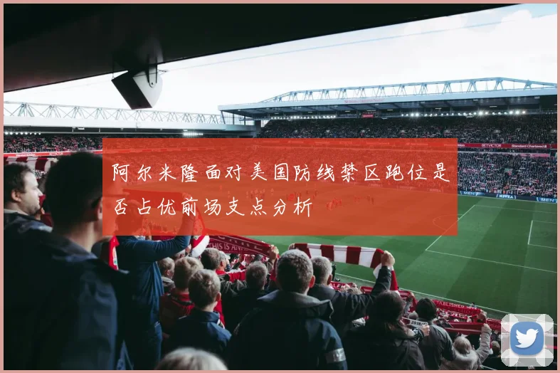 阿尔米隆面对美国防线禁区跑位是否占优前场支点分析