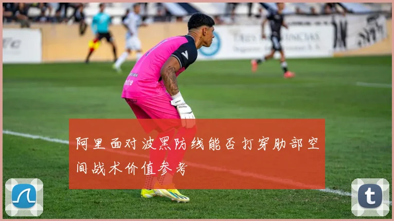 阿里面对波黑防线能否打穿肋部空间战术价值参考