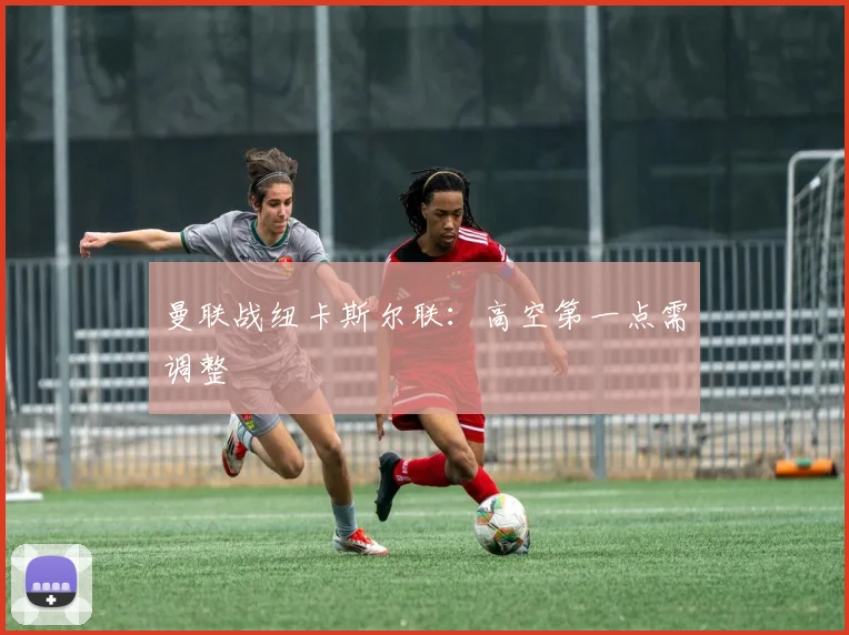 曼联战纽卡斯尔联：高空第一点需调整