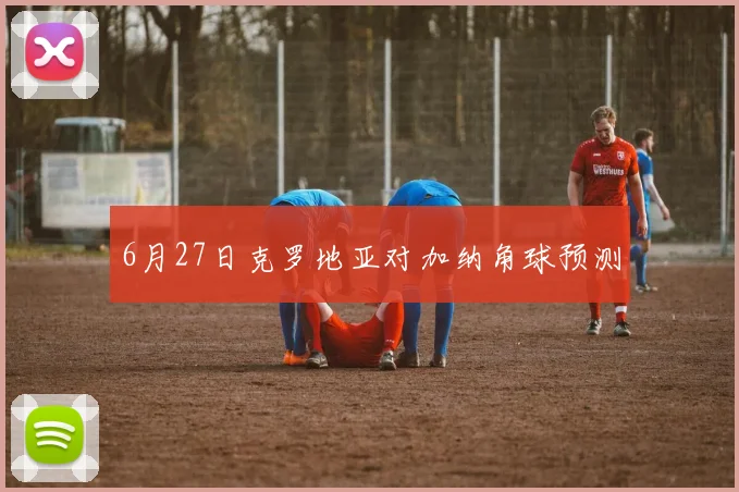 6月27日克罗地亚对加纳角球预测