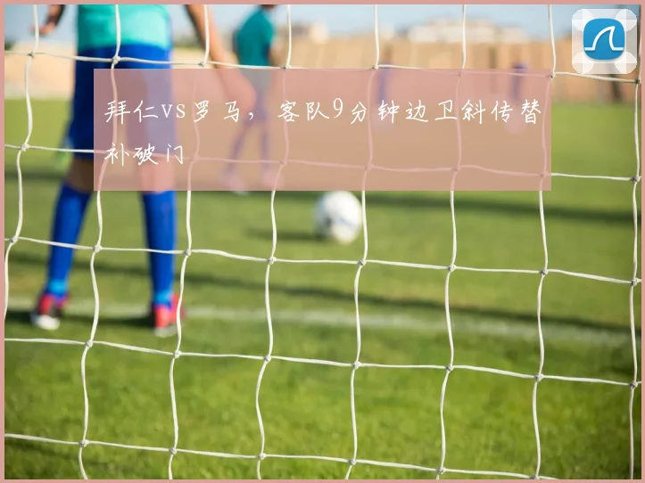 拜仁vs罗马,客队9分钟边卫斜传替补破门