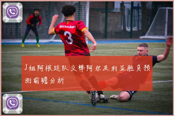 J组阿根廷队交锋阿尔及利亚胜负预测前瞻分析