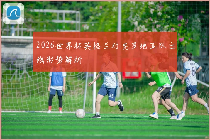 2026世界杯英格兰对克罗地亚队出线形势解析