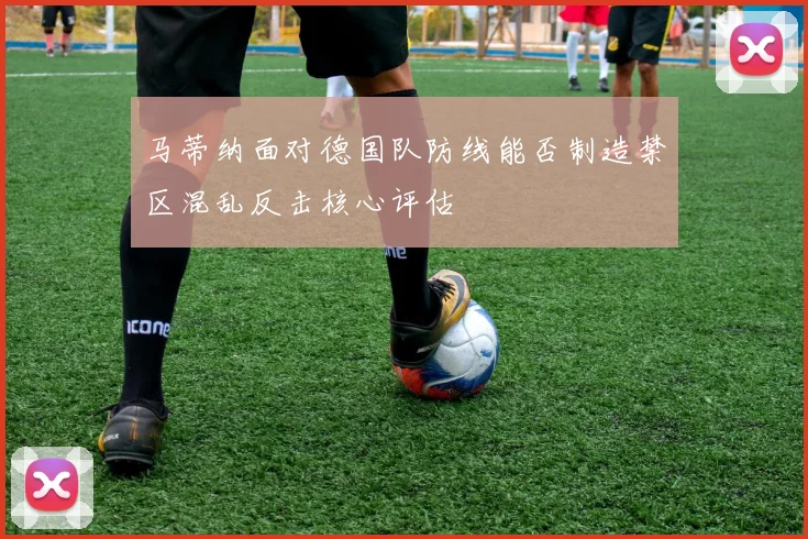 马蒂纳面对德国队防线能否制造禁区混乱反击核心评估