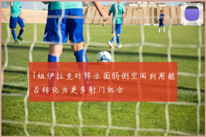 I组伊拉克对阵法国弱侧空间利用能否转化为更多射门机会