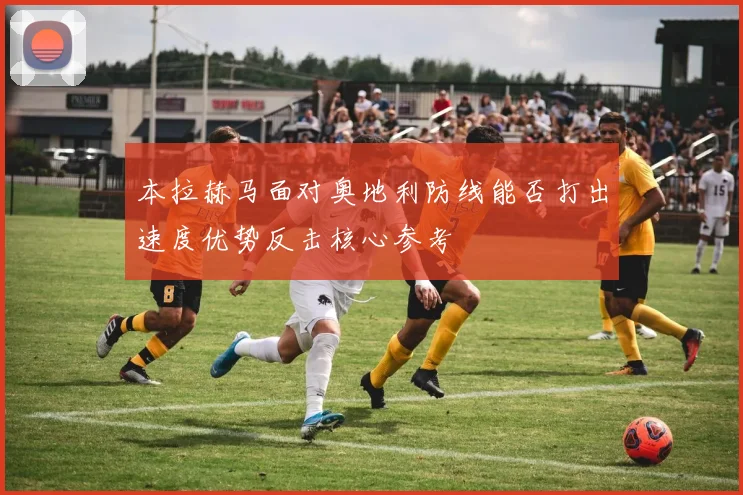 本拉赫马面对奥地利防线能否打出速度优势反击核心参考