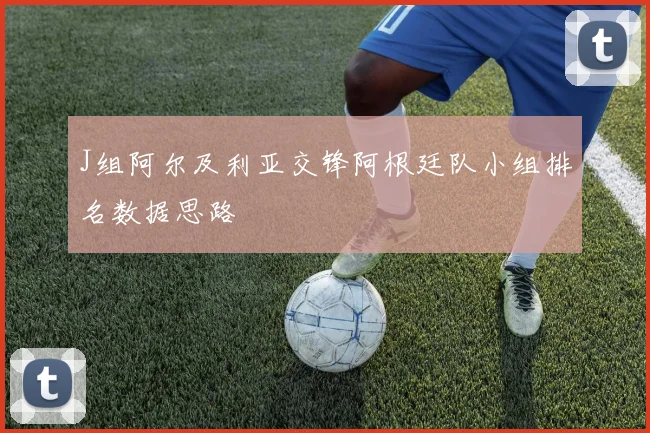 J组阿尔及利亚交锋阿根廷队小组排名数据思路