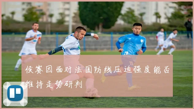 侯赛因面对法国防线压迫强度能否维持走势研判