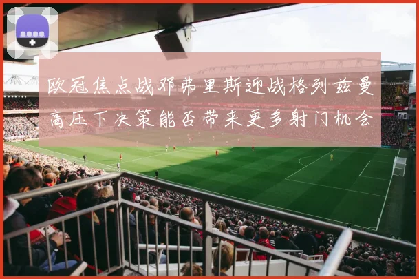 欧冠焦点战邓弗里斯迎战格列兹曼高压下决策能否带来更多射门机会