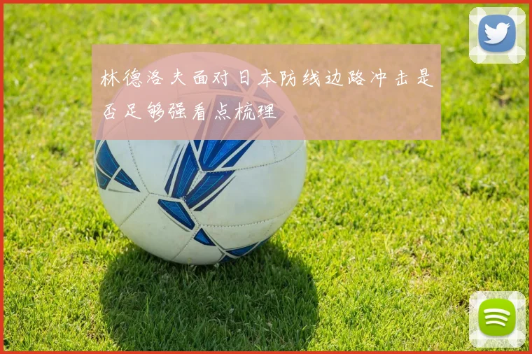 林德洛夫面对日本防线边路冲击是否足够强看点梳理