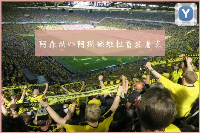 阿森纳vs阿斯顿维拉首发看点