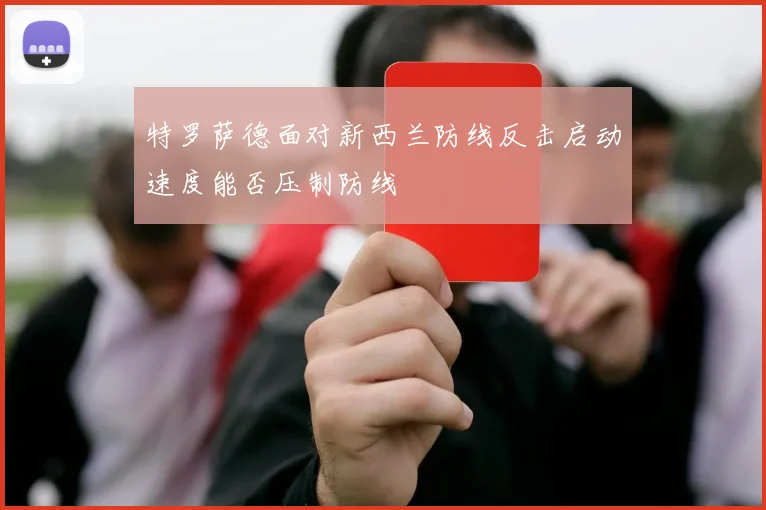特罗萨德面对新西兰防线反击启动速度能否压制防线