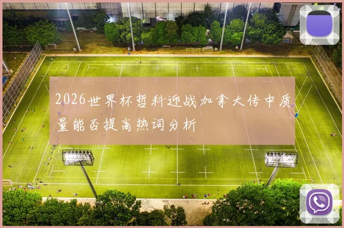 2026世界杯哲科迎战加拿大传中质量能否提高热词分析